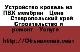 Устройство кровель из ПВХ мембран › Цена ­ 200 - Ставропольский край Строительство и ремонт » Услуги   